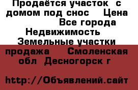 Продаётся участок (с домом под снос) › Цена ­ 150 000 - Все города Недвижимость » Земельные участки продажа   . Смоленская обл.,Десногорск г.